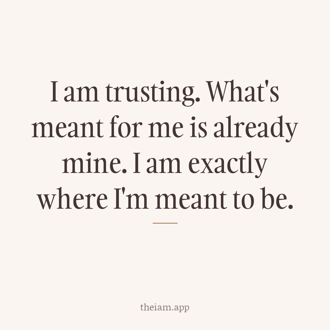 I am trusting. What's meant for me is already mine. I am exactly where I'm meant to be.