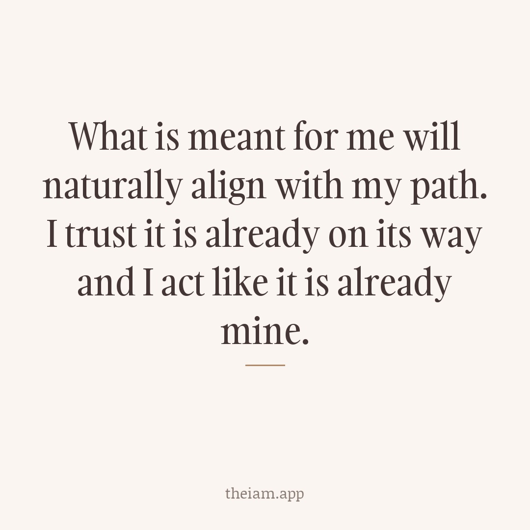 What is meant for me will naturally align with my path. I trust it is already on its way and I act like it is already mine.