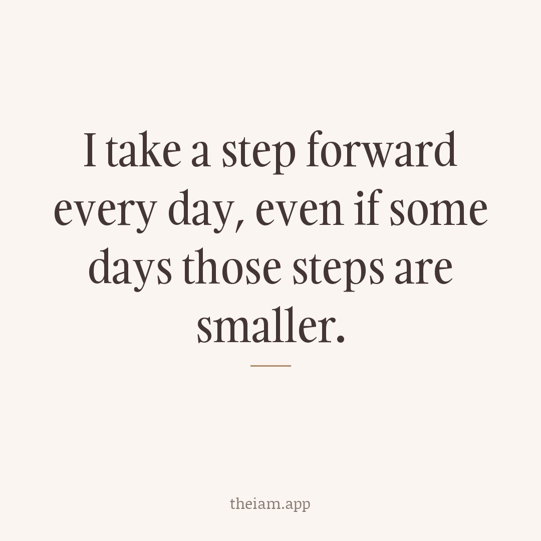 I take a step forward every day, even if some days those steps are smaller.