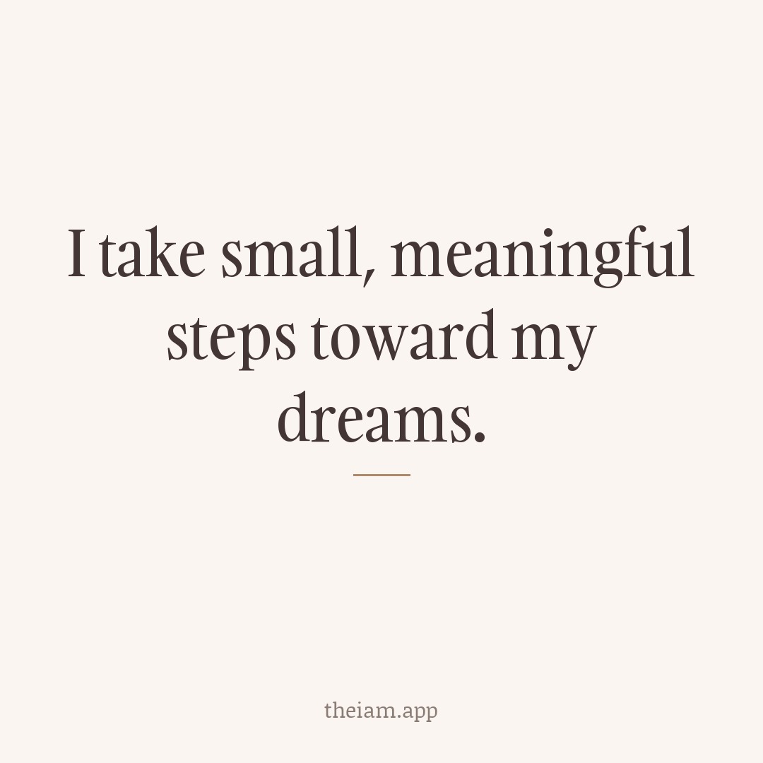 I take small, meaningful steps toward my dreams.