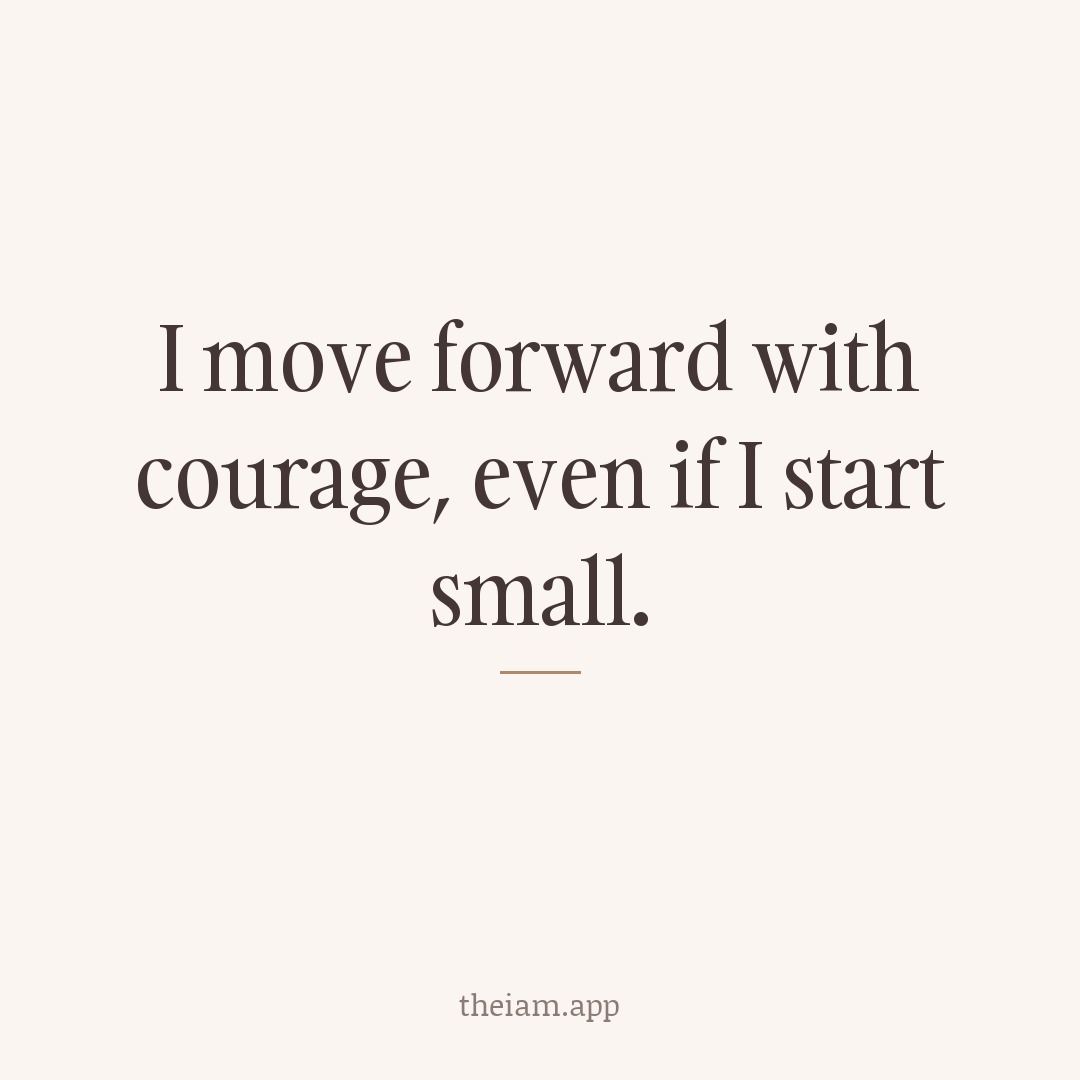 I move forward with courage, even if I start small.