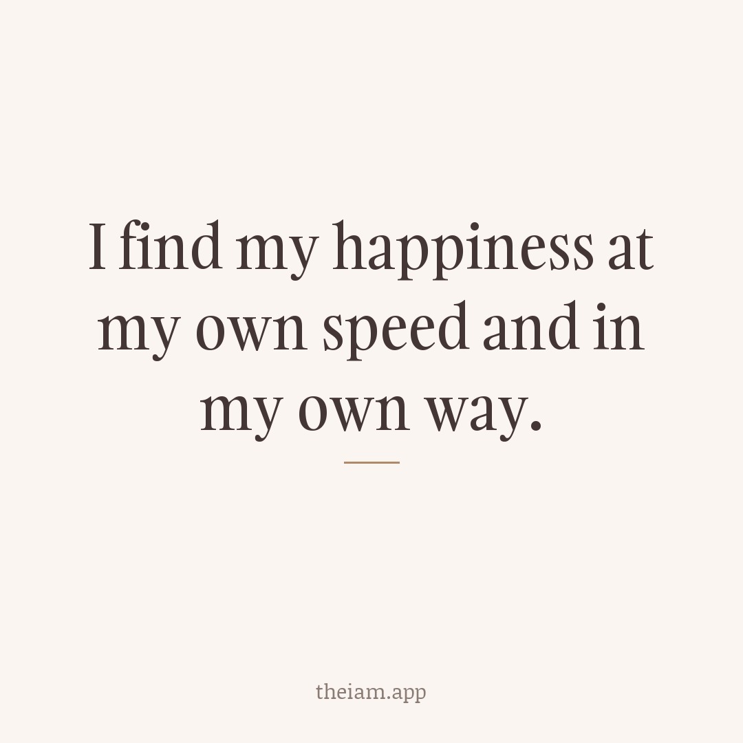 I find my happiness at my own speed and in my own way.