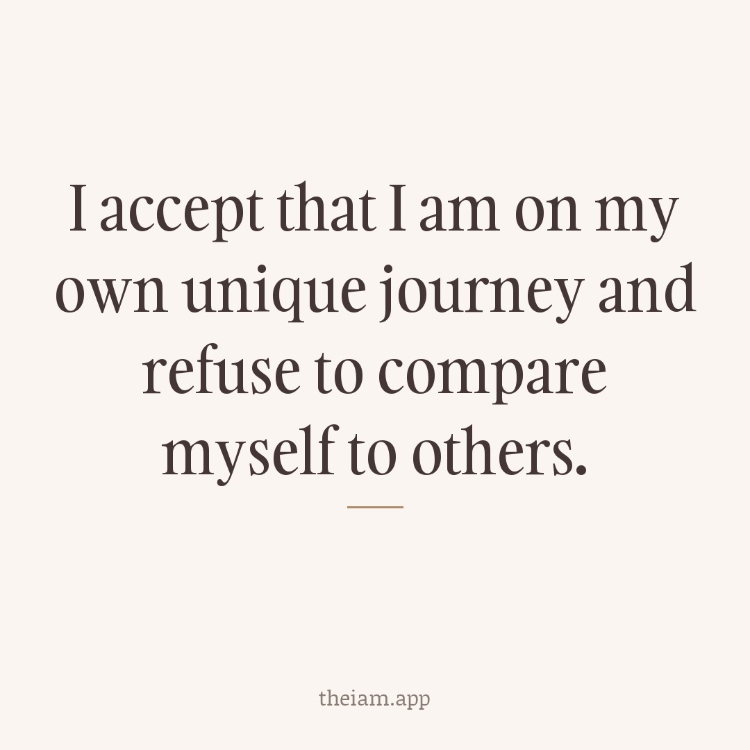 I accept that I am on my own unique journey and refuse to compare myself to others.