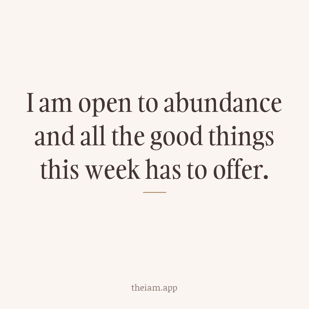 I am open to abundance and all the good things this week has to offer.