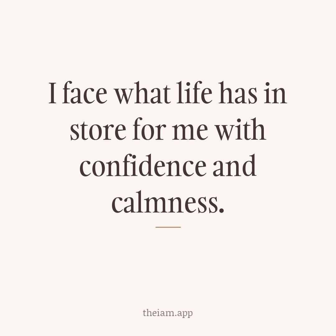 I face what life has in store for me with confidence and calmness.