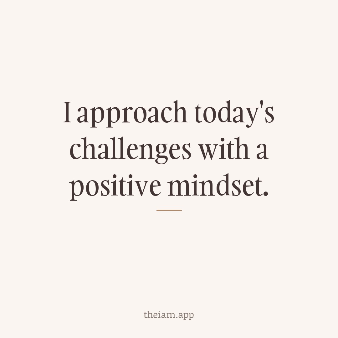 I approach today's challenges with a positive mindset.