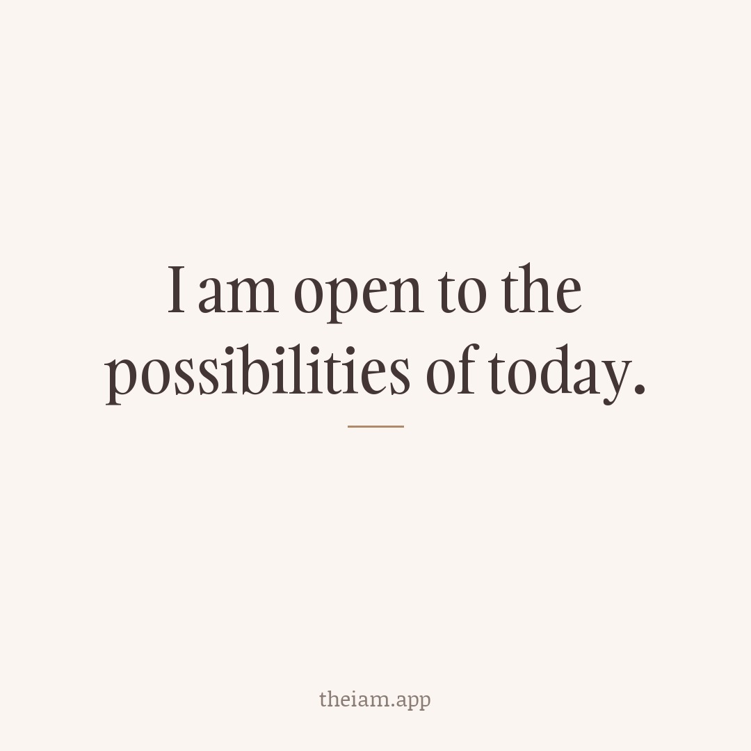 I am open to the possibilities of today.