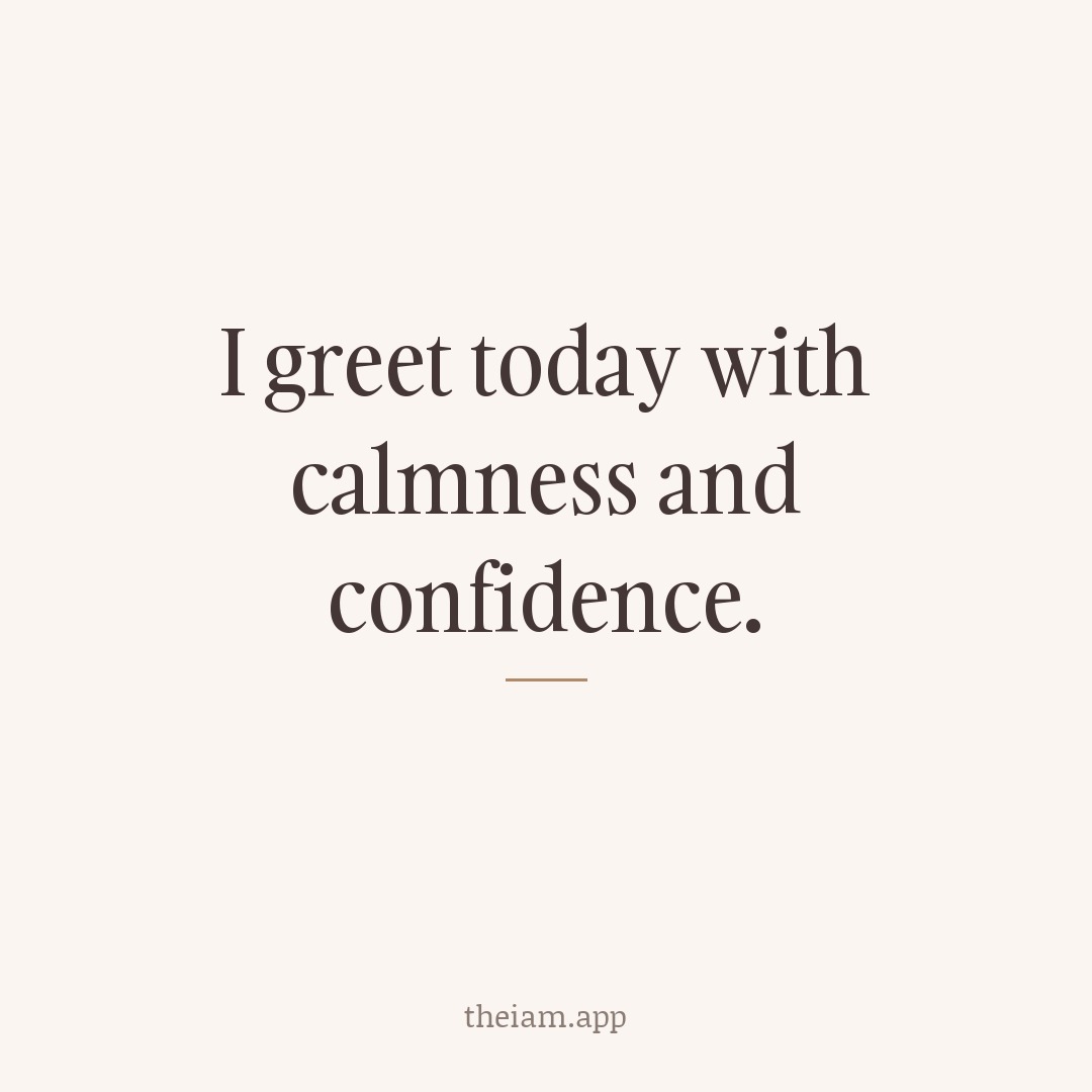 I greet today with calmness and confidence.