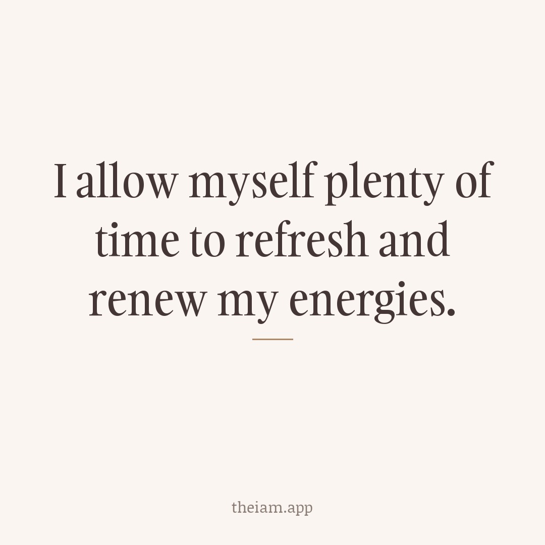 I allow myself plenty of time to refresh and renew my energies.