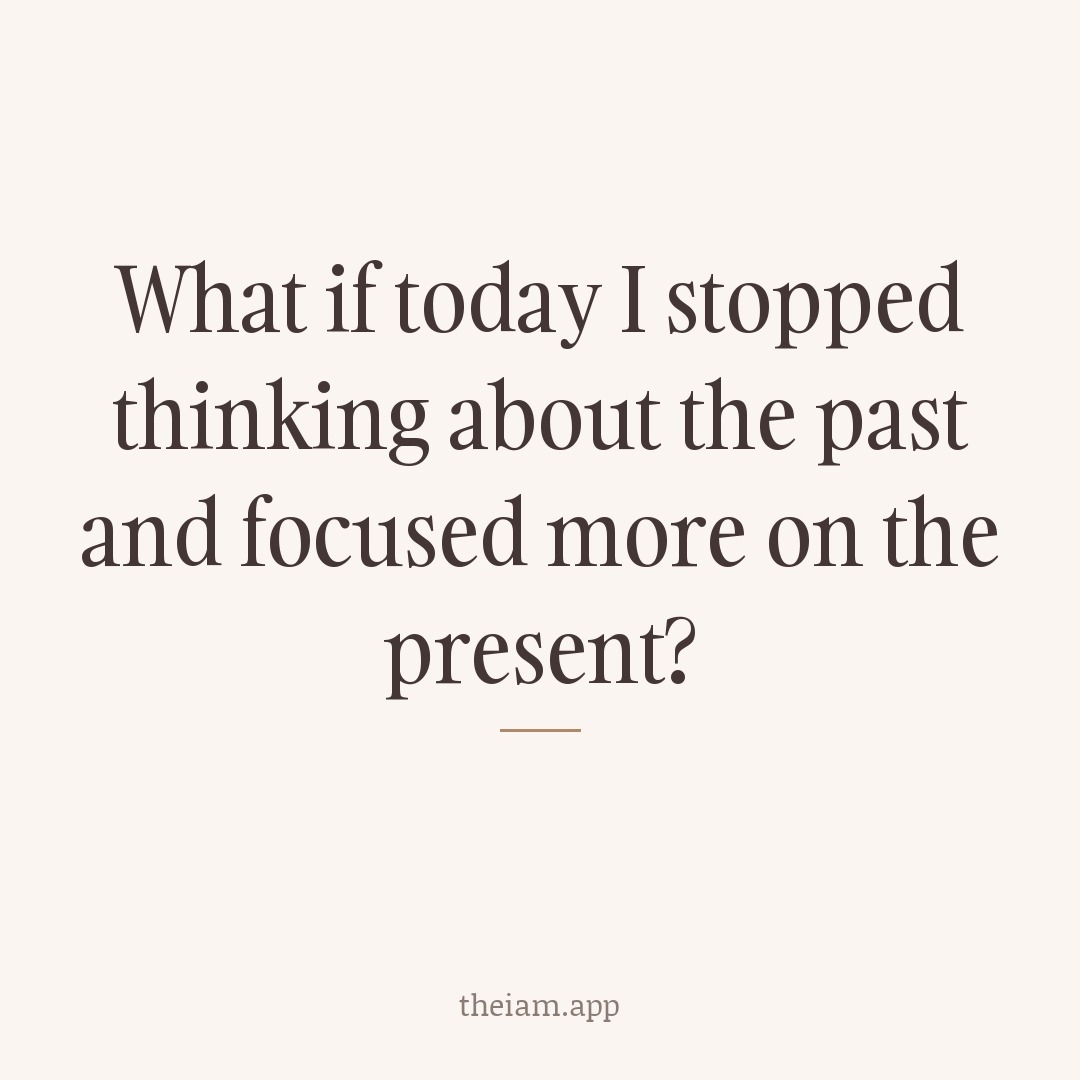 What if today I stopped thinking about the past and focused more on the present?