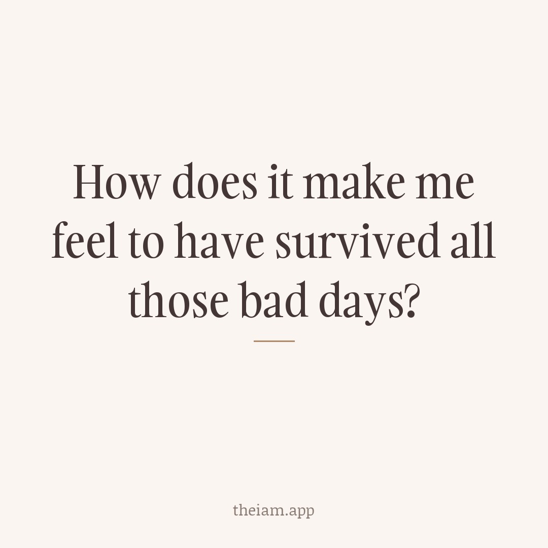 How does it make me feel to have survived all those bad days?