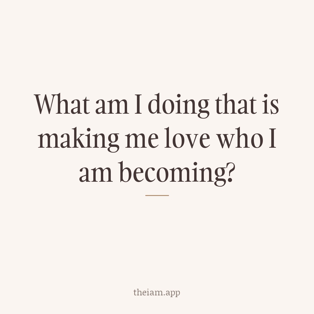 What am I doing that is making me love who I am becoming?
