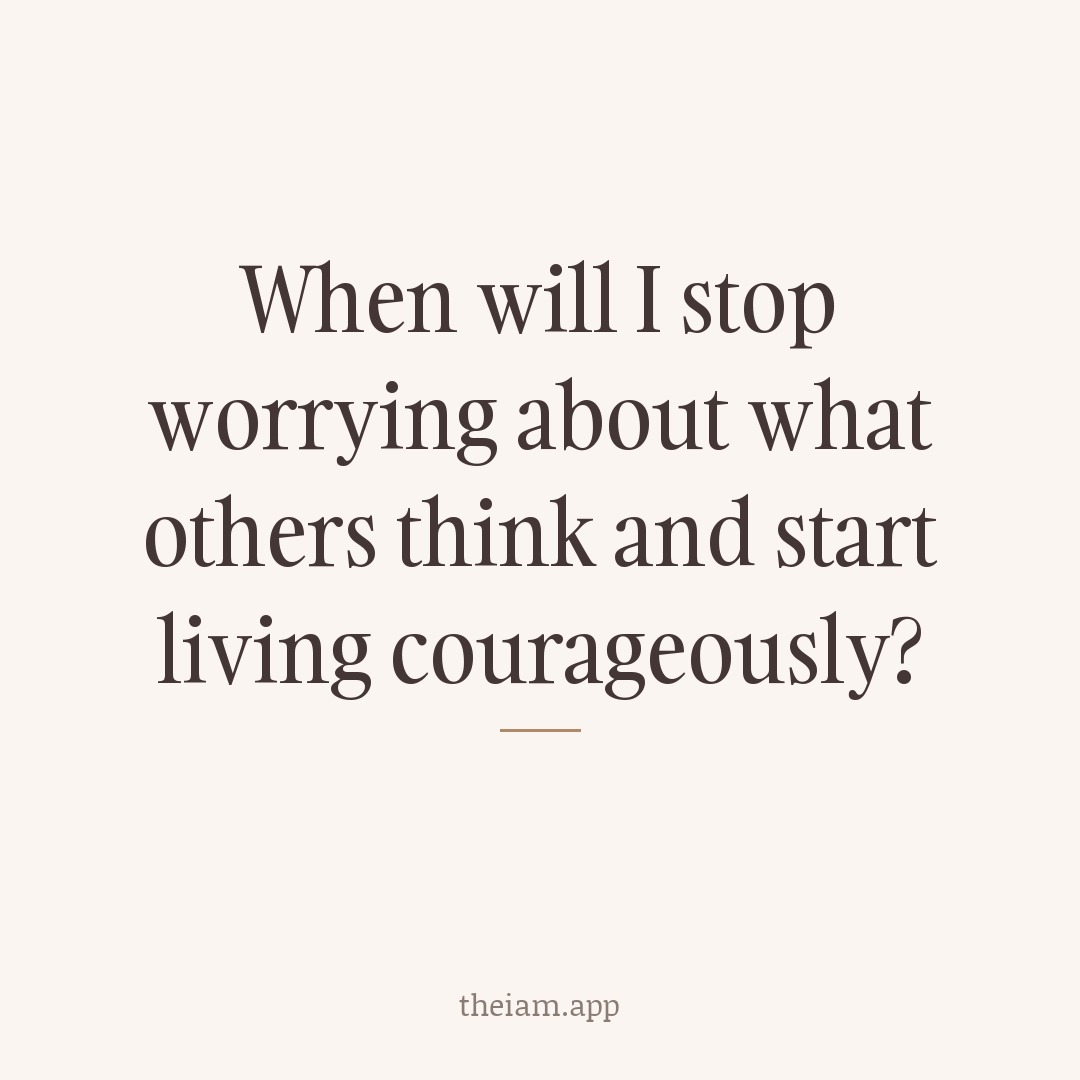 When will I stop worrying about what others think and start living courageously?