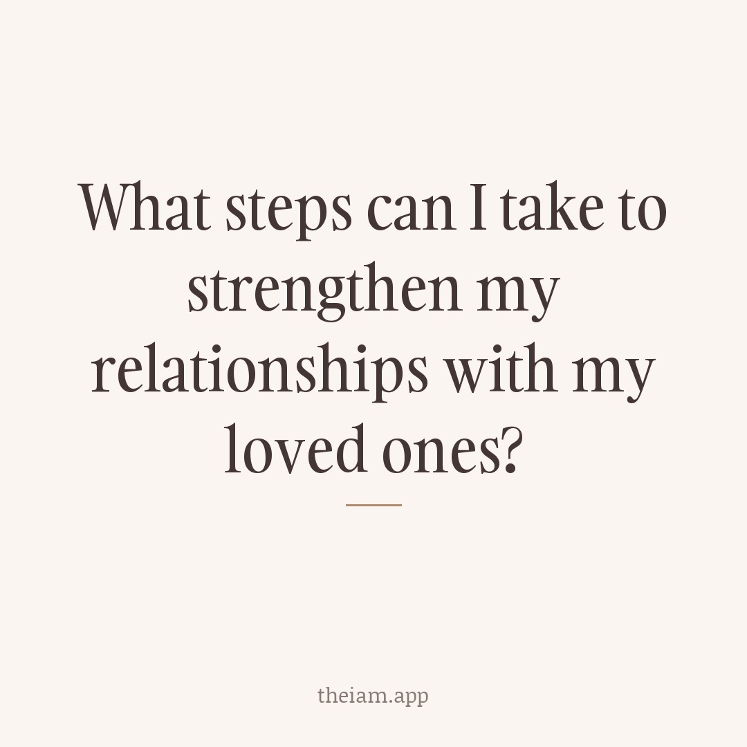 What steps can I take to strengthen my relationships with my loved ones?