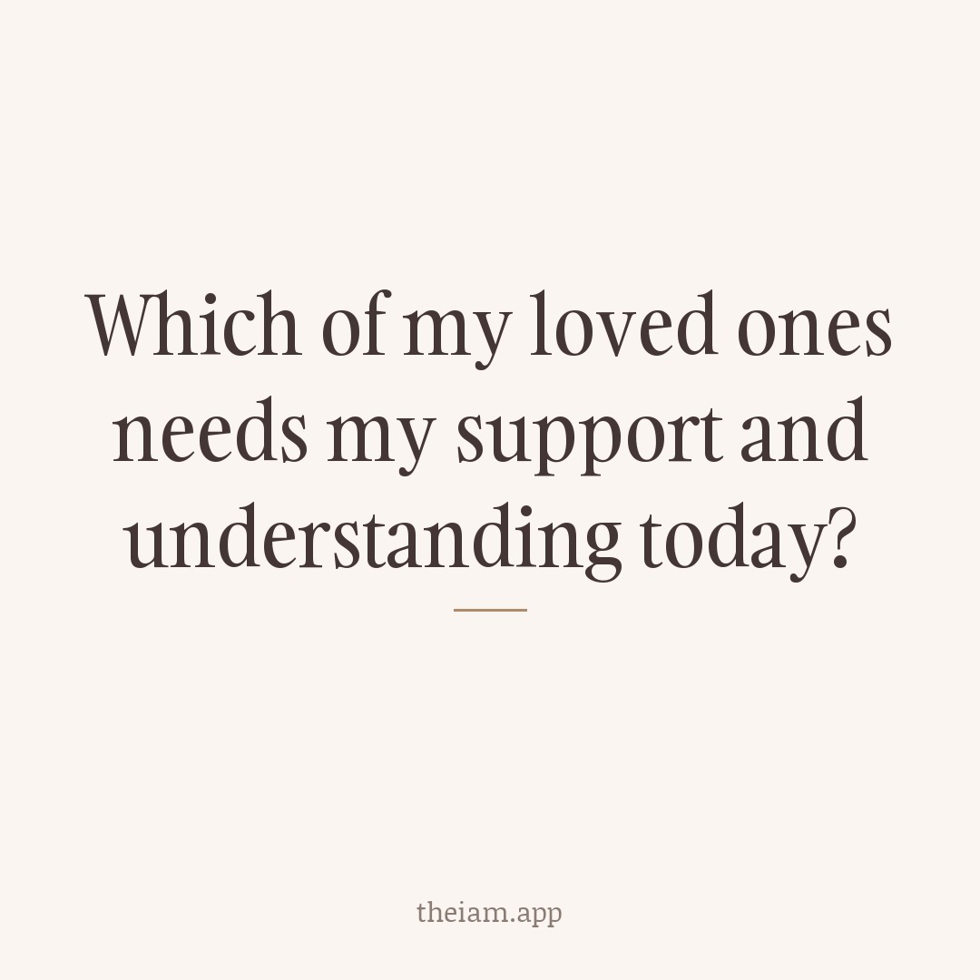Which of my loved ones needs my support and understanding today?