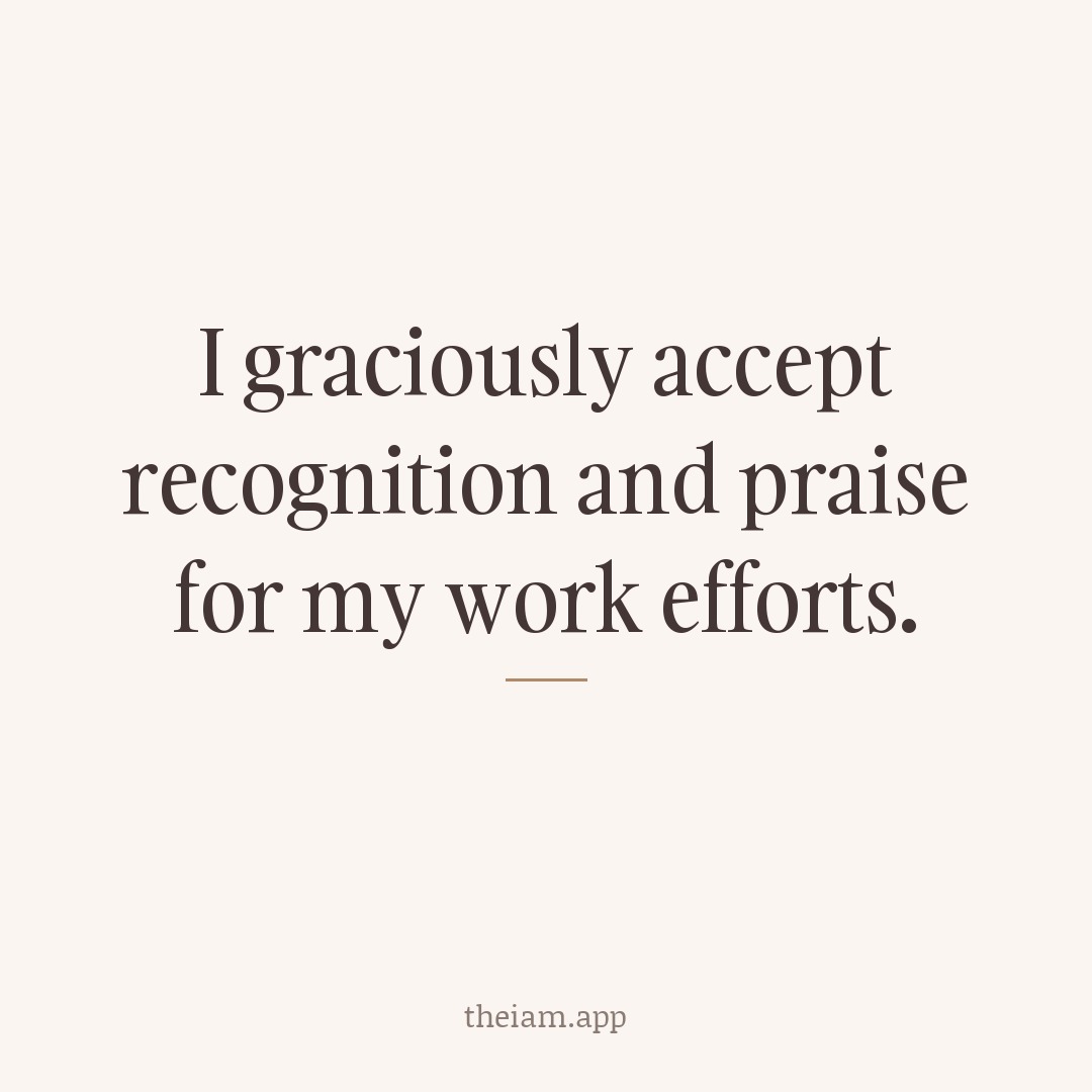 I graciously accept recognition and praise for my work efforts.