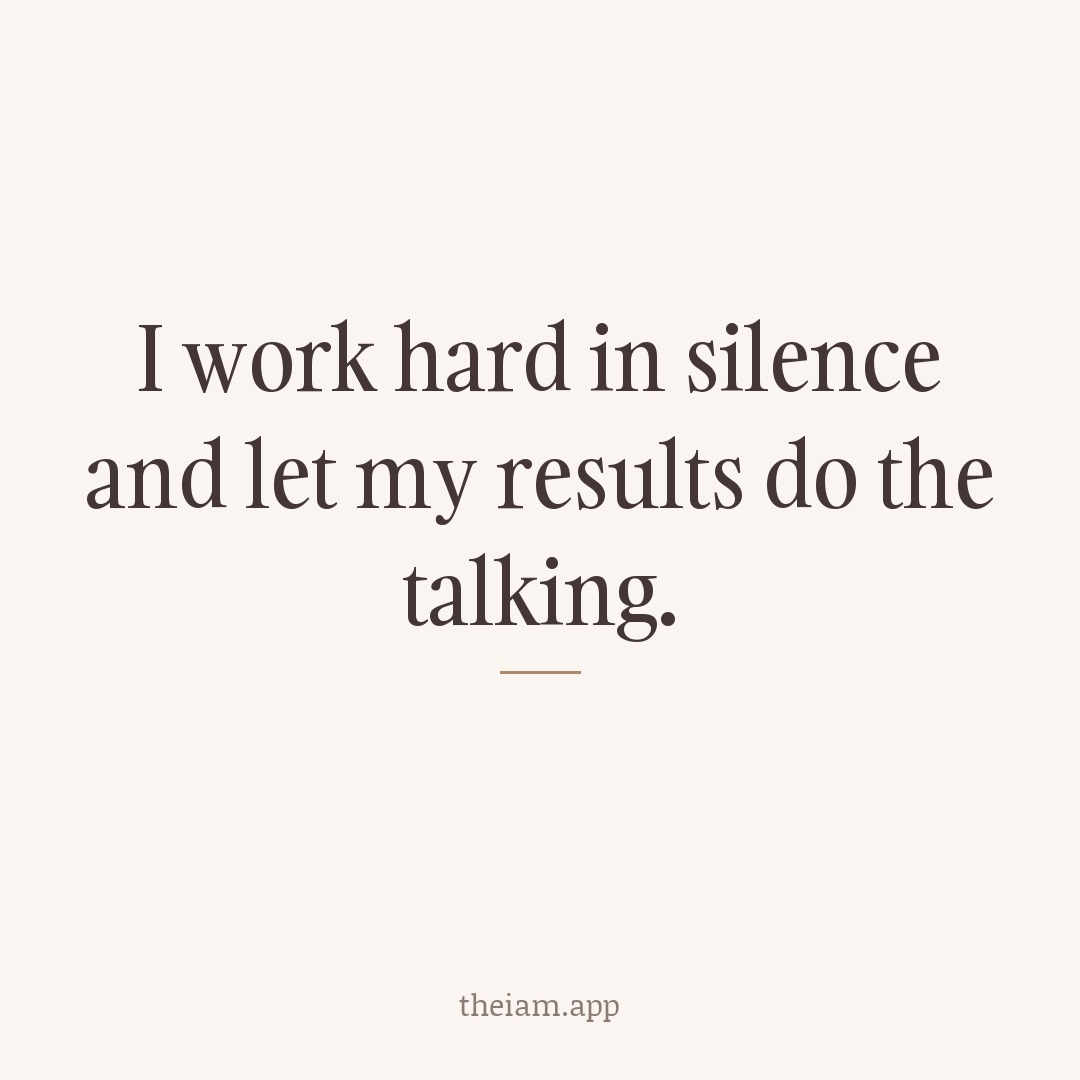 I work hard in silence and let my results do the talking.