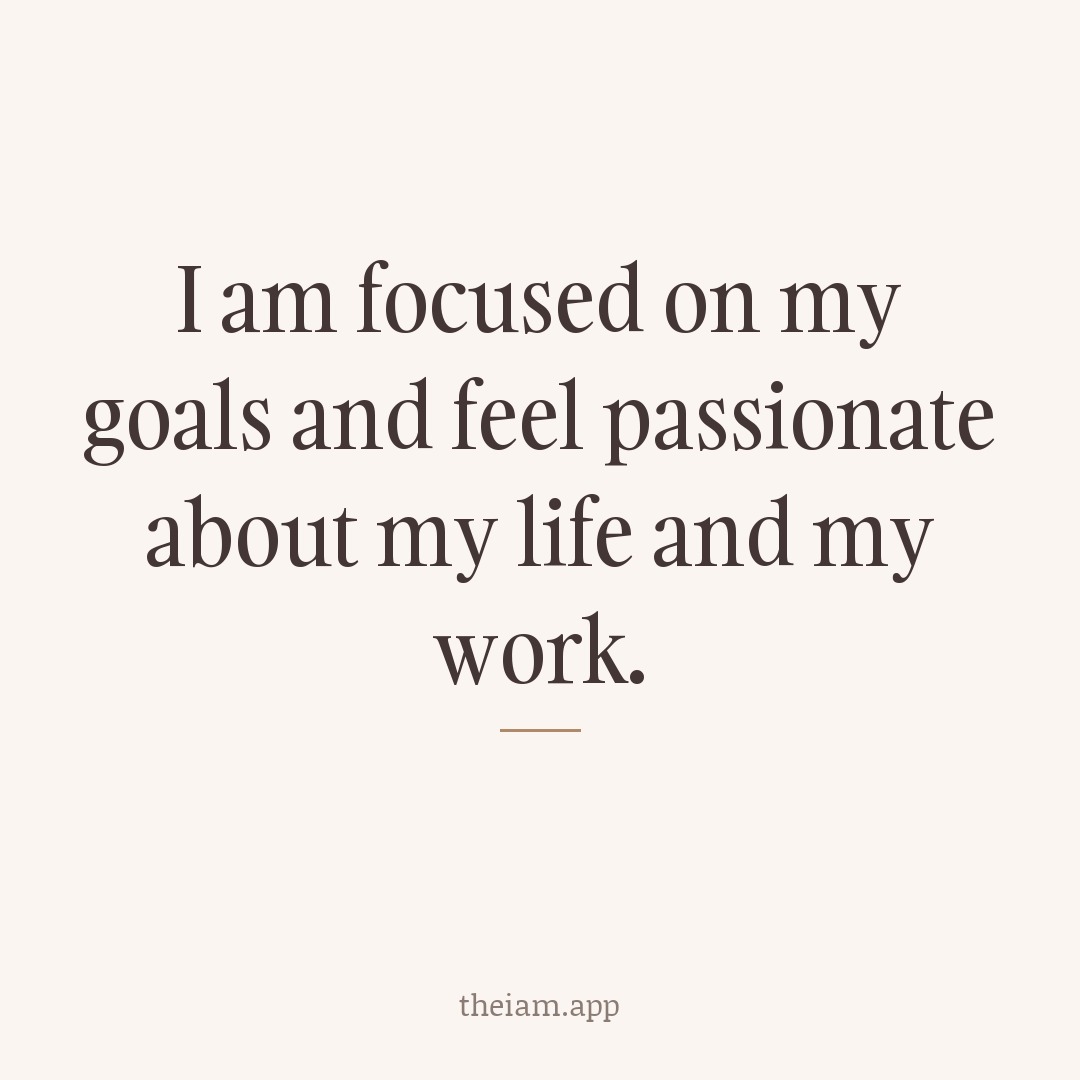 I am focused on my goals and feel passionate about my life and my work.
