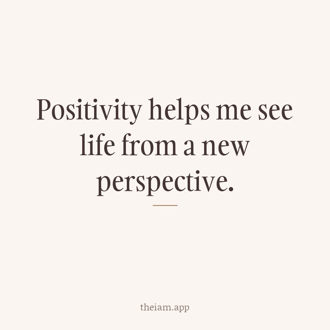 Positivity helps me see life from a new perspective.