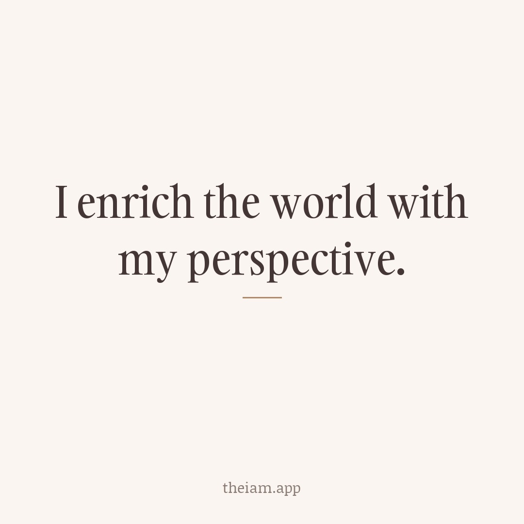 I enrich the world with my perspective.