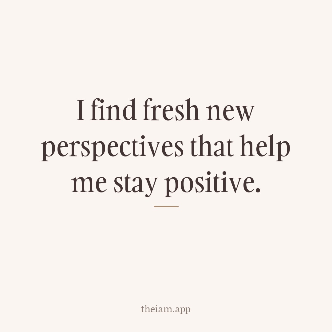 I find fresh new perspectives that help me stay positive.