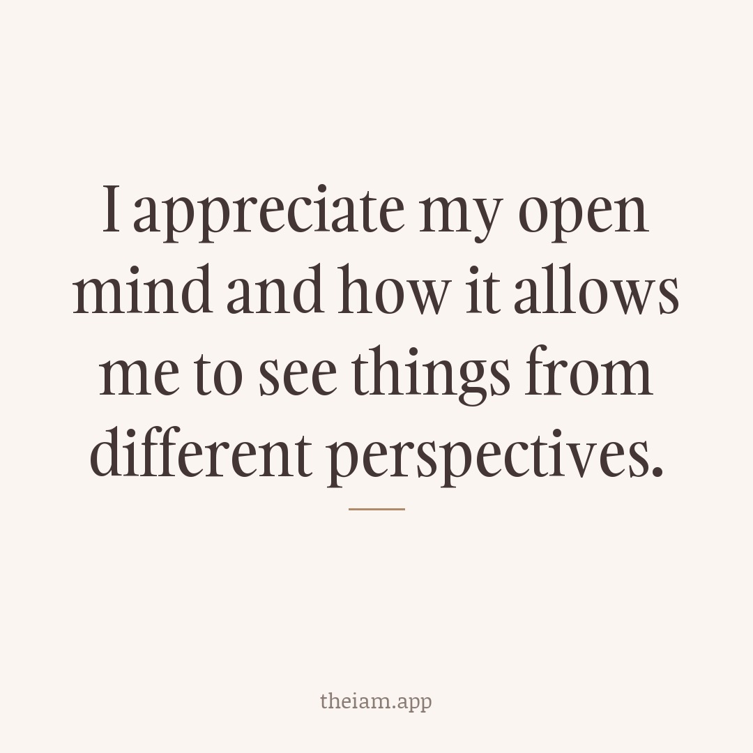I appreciate my open mind and how it allows me to see things from different perspectives.