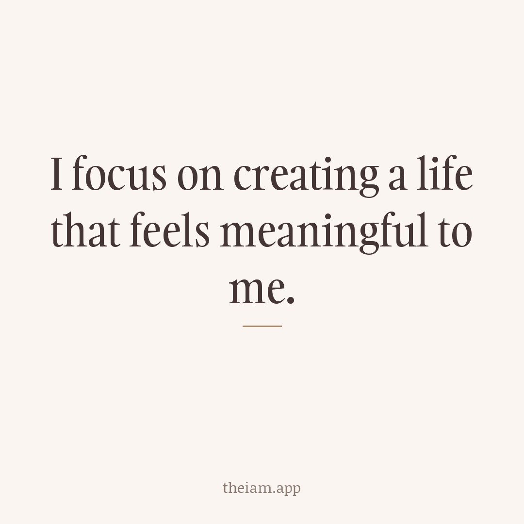 I focus on creating a life that feels meaningful to me.