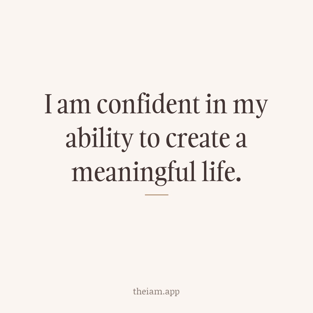 I am confident in my ability to create a meaningful life.