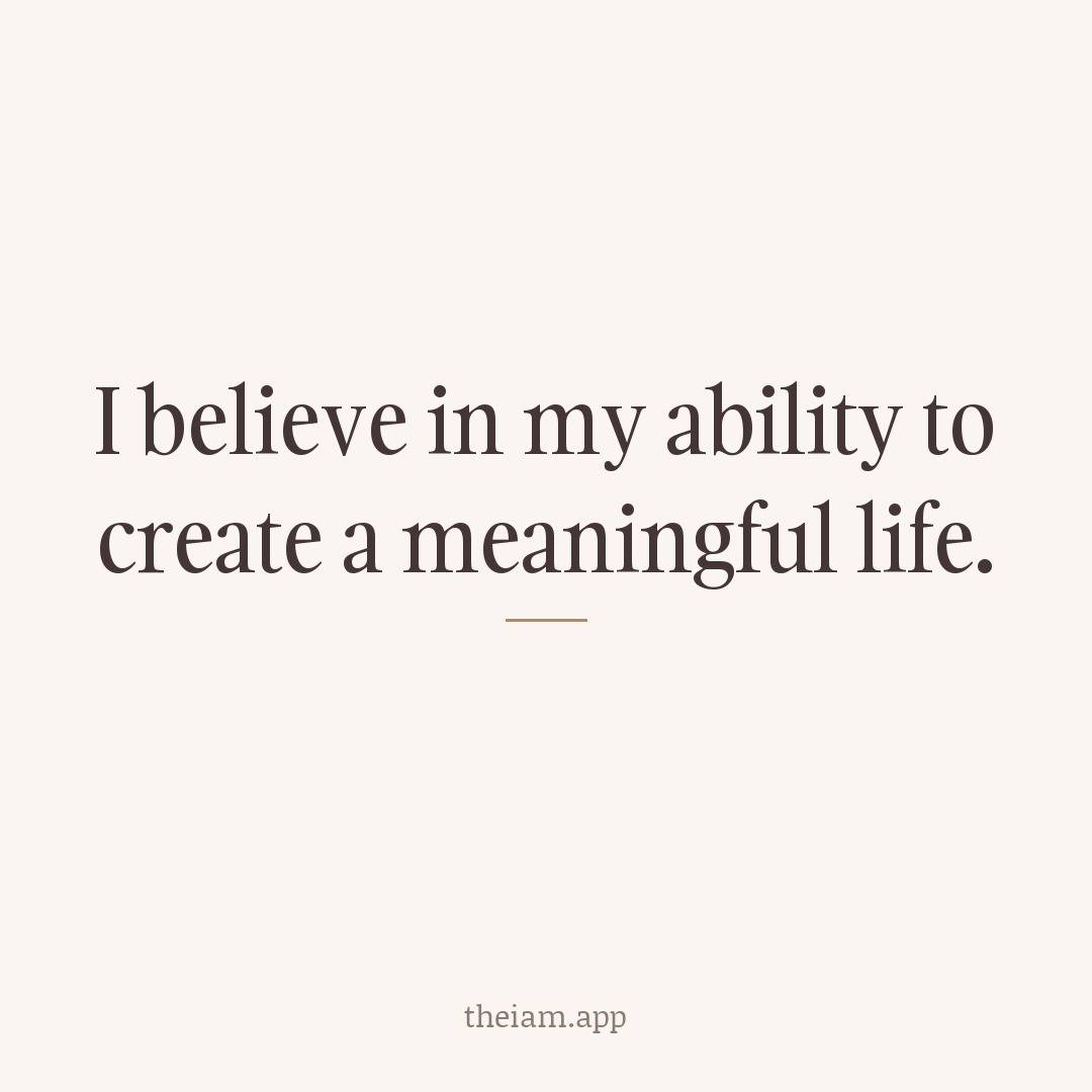 I believe in my ability to create a meaningful life.