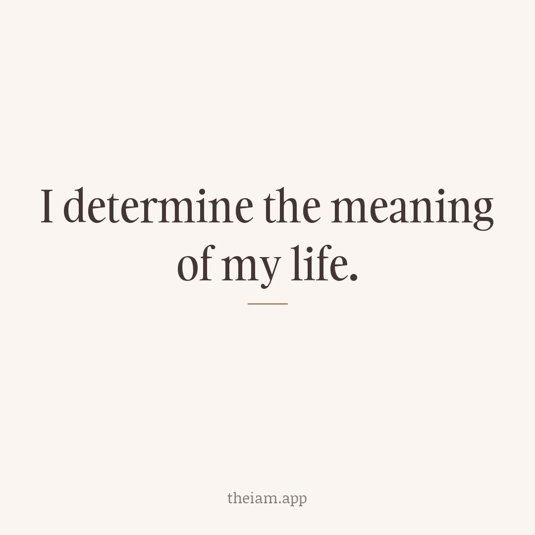 I determine the meaning of my life.