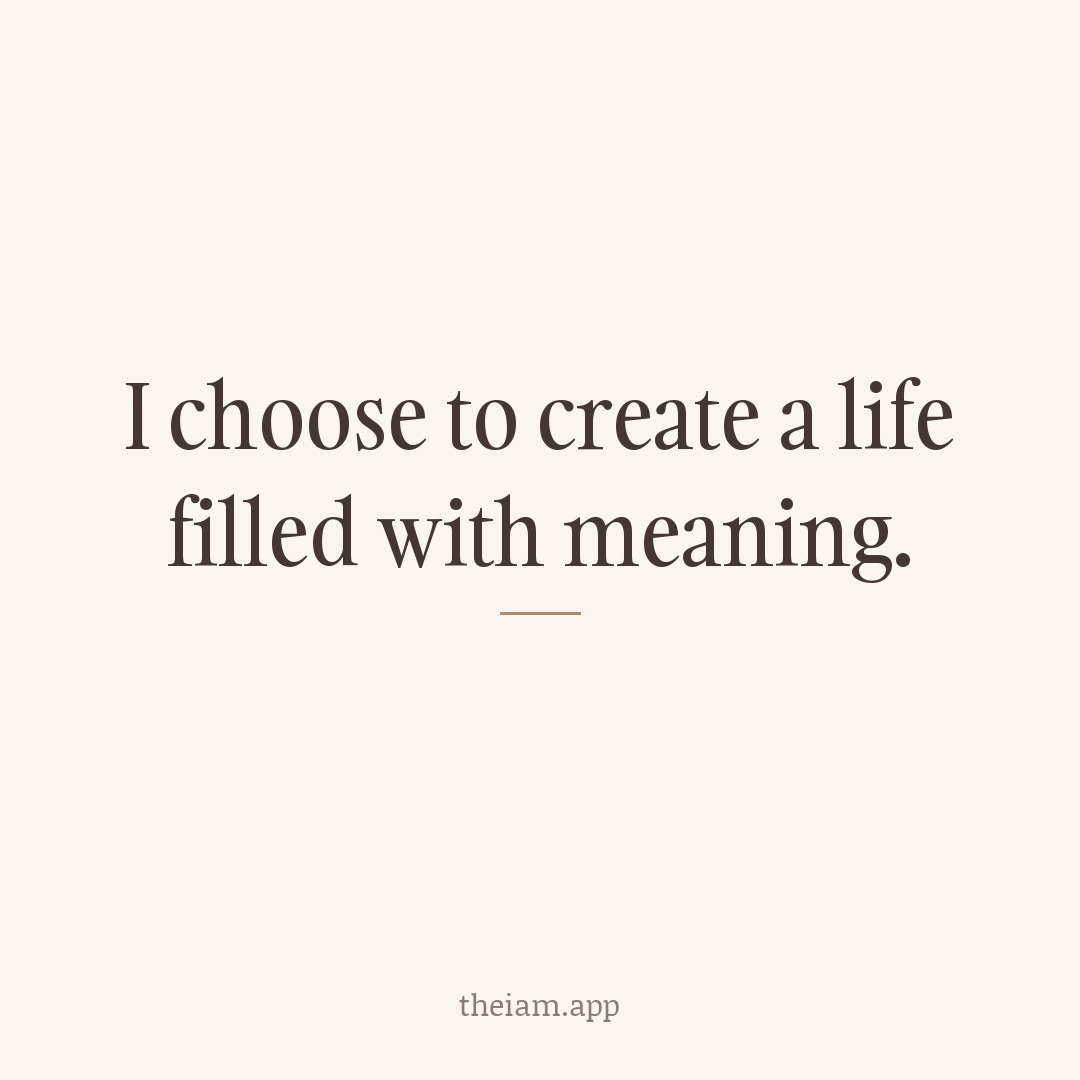 I choose to create a life filled with meaning.