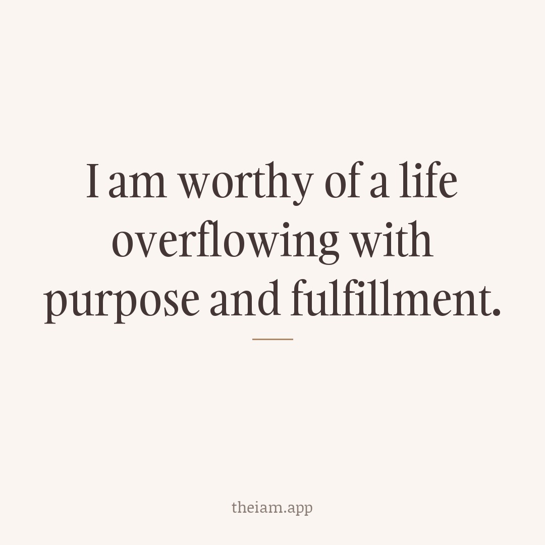 I am worthy of a life overflowing with purpose and fulfillment.