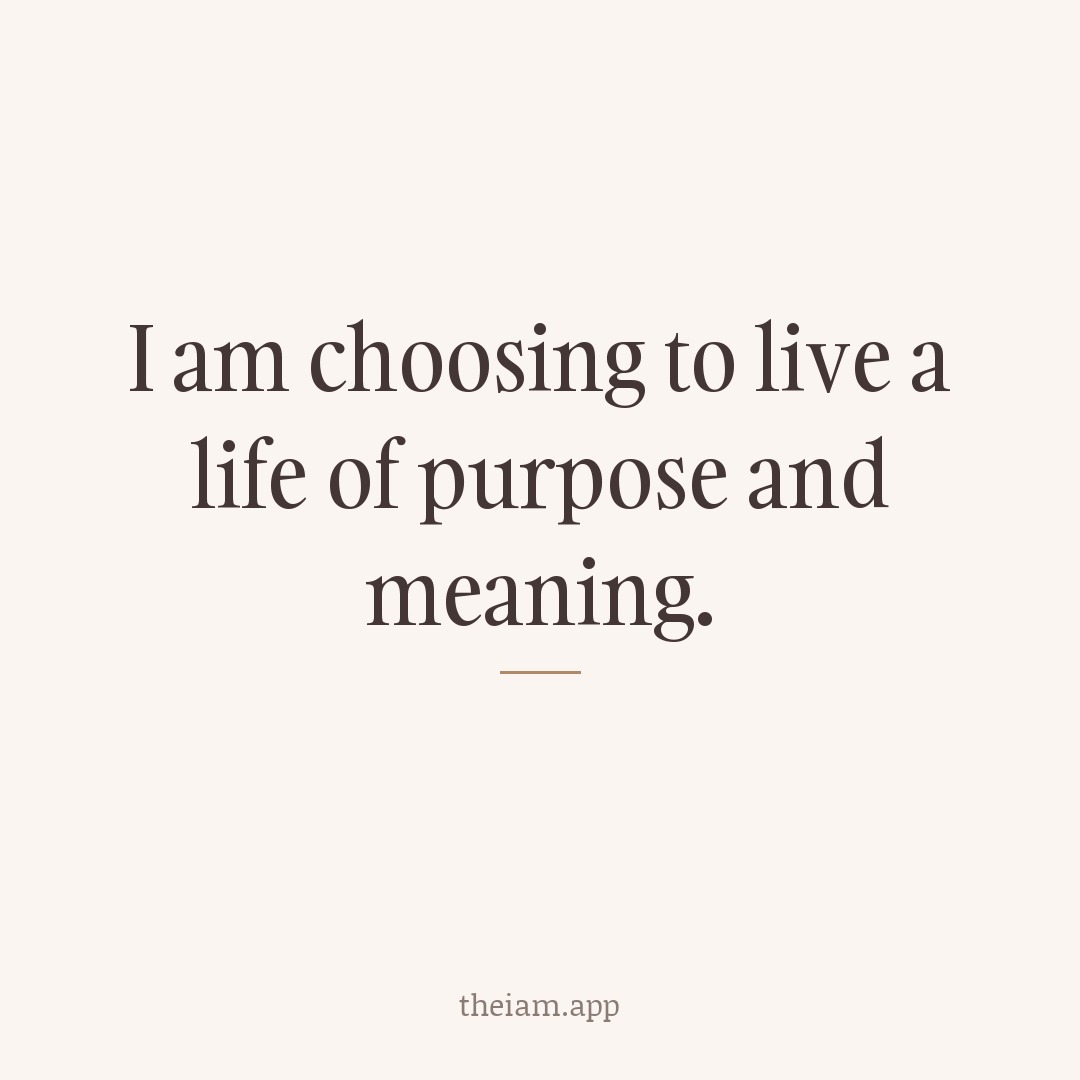 I am choosing to live a life of purpose and meaning.