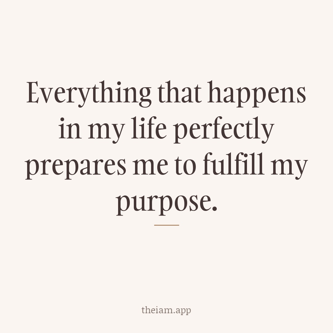 Everything that happens in my life perfectly prepares me to fulfill my purpose.