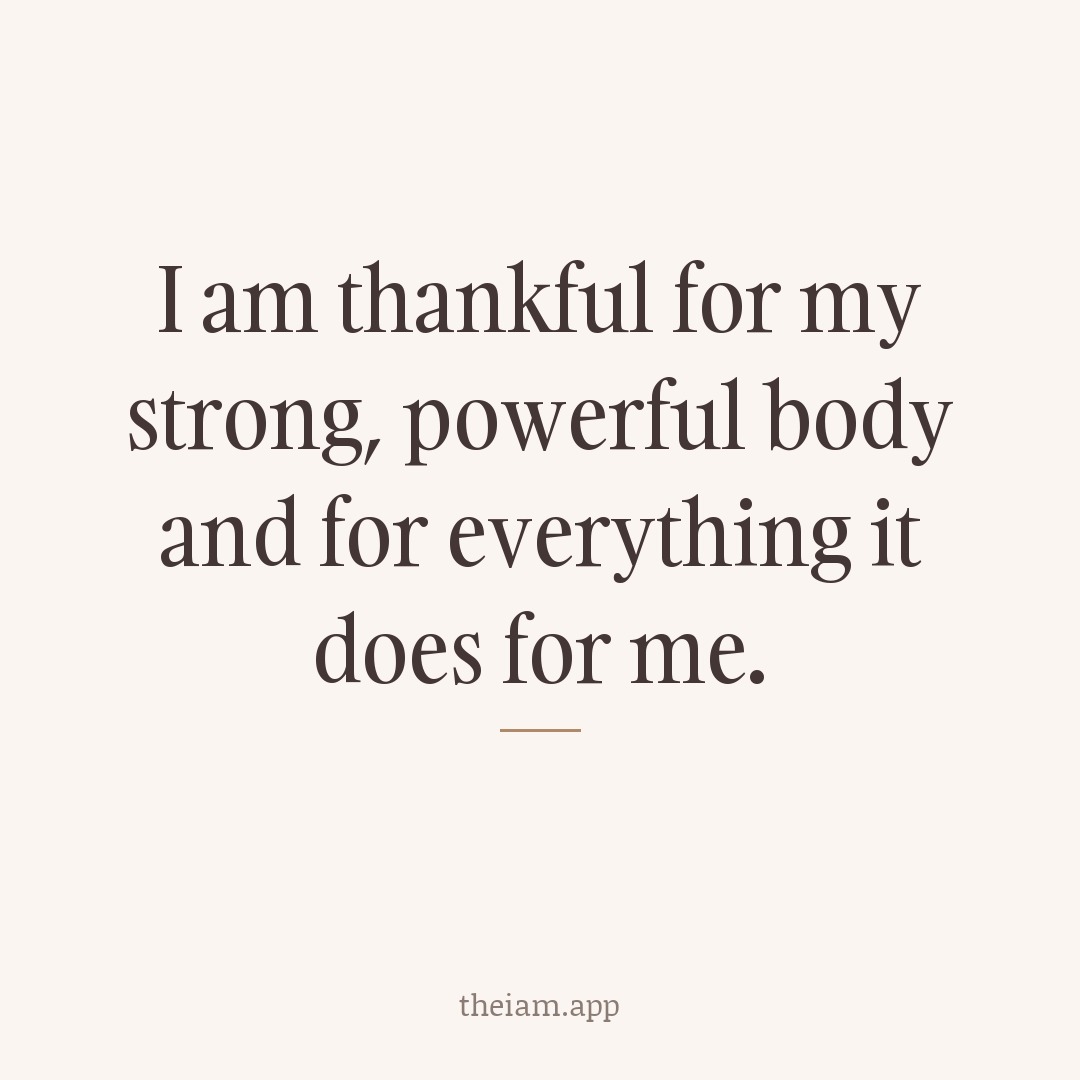 I am thankful for my strong, powerful body and for everything it does for me.