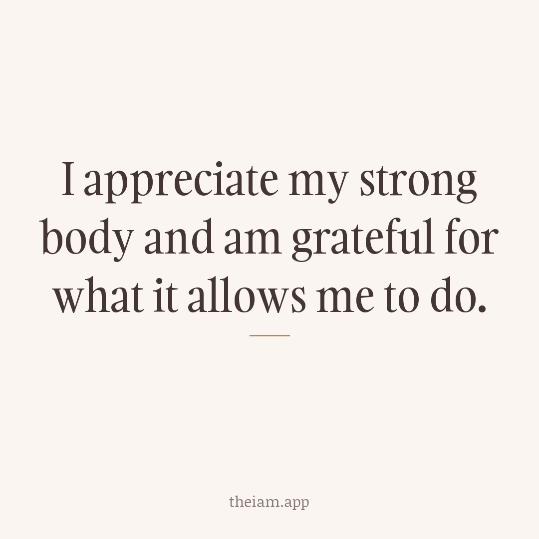 I appreciate my strong body and am grateful for what it allows me to do.