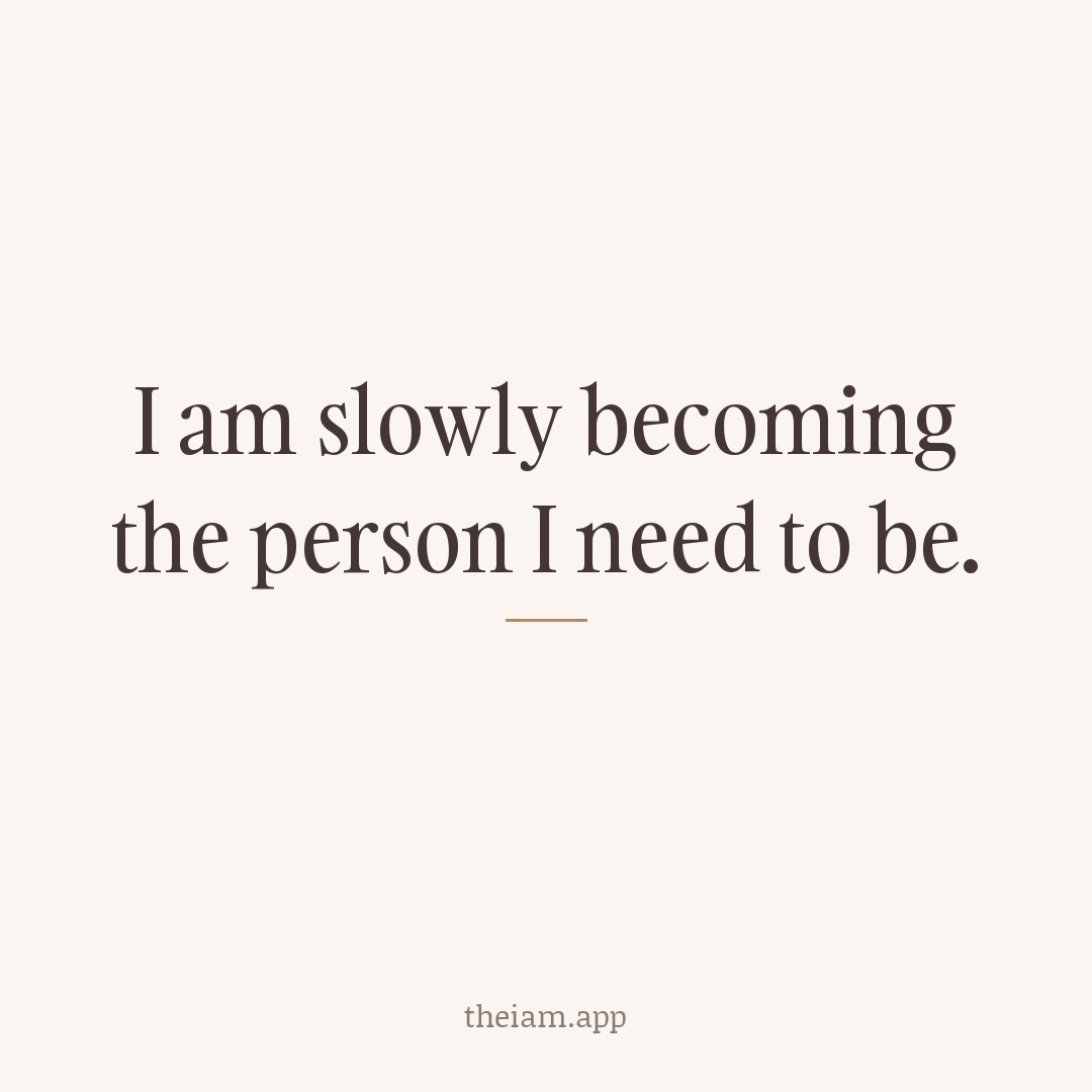 I am slowly becoming the person I need to be.