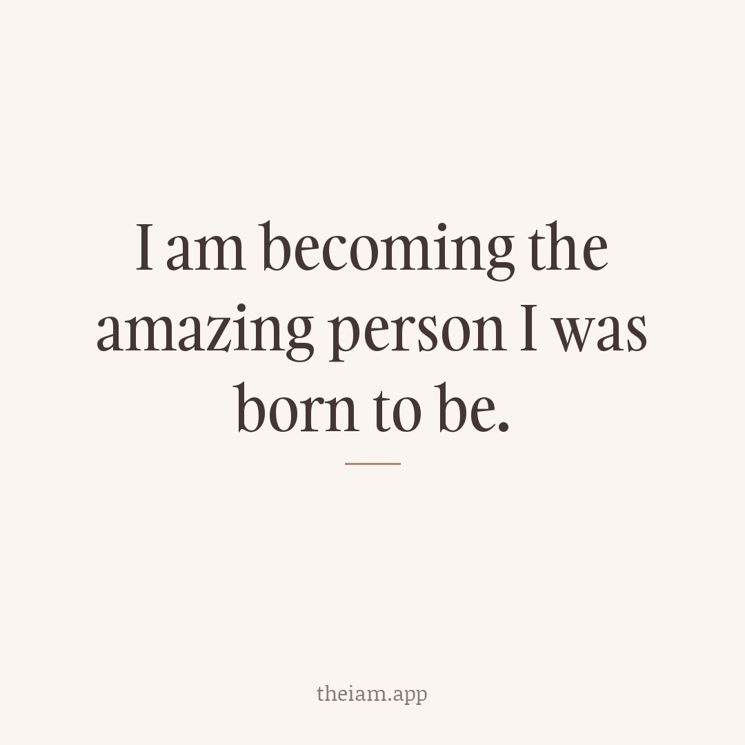 I am becoming the amazing person I was born to be.