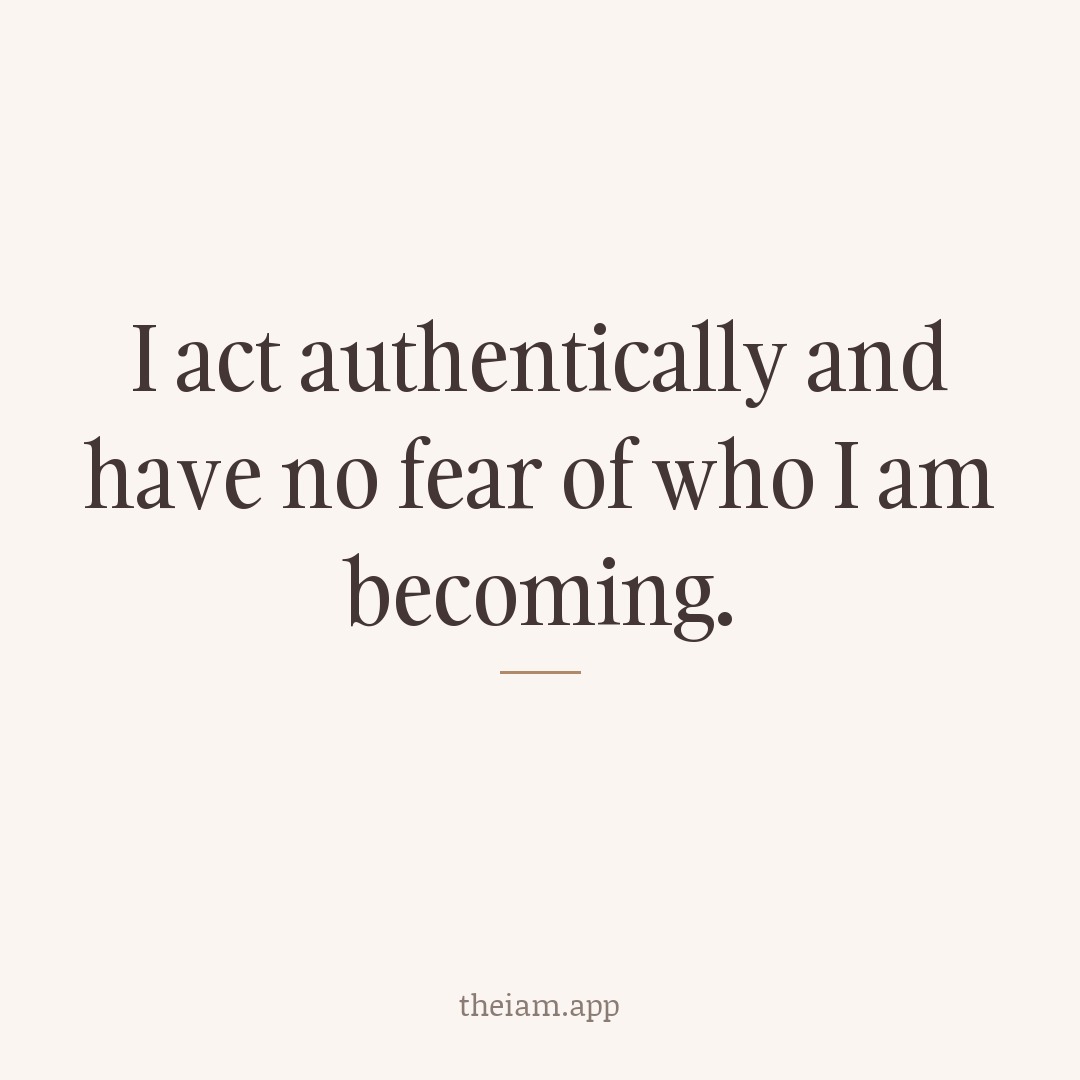 I act authentically and have no fear of who I am becoming.