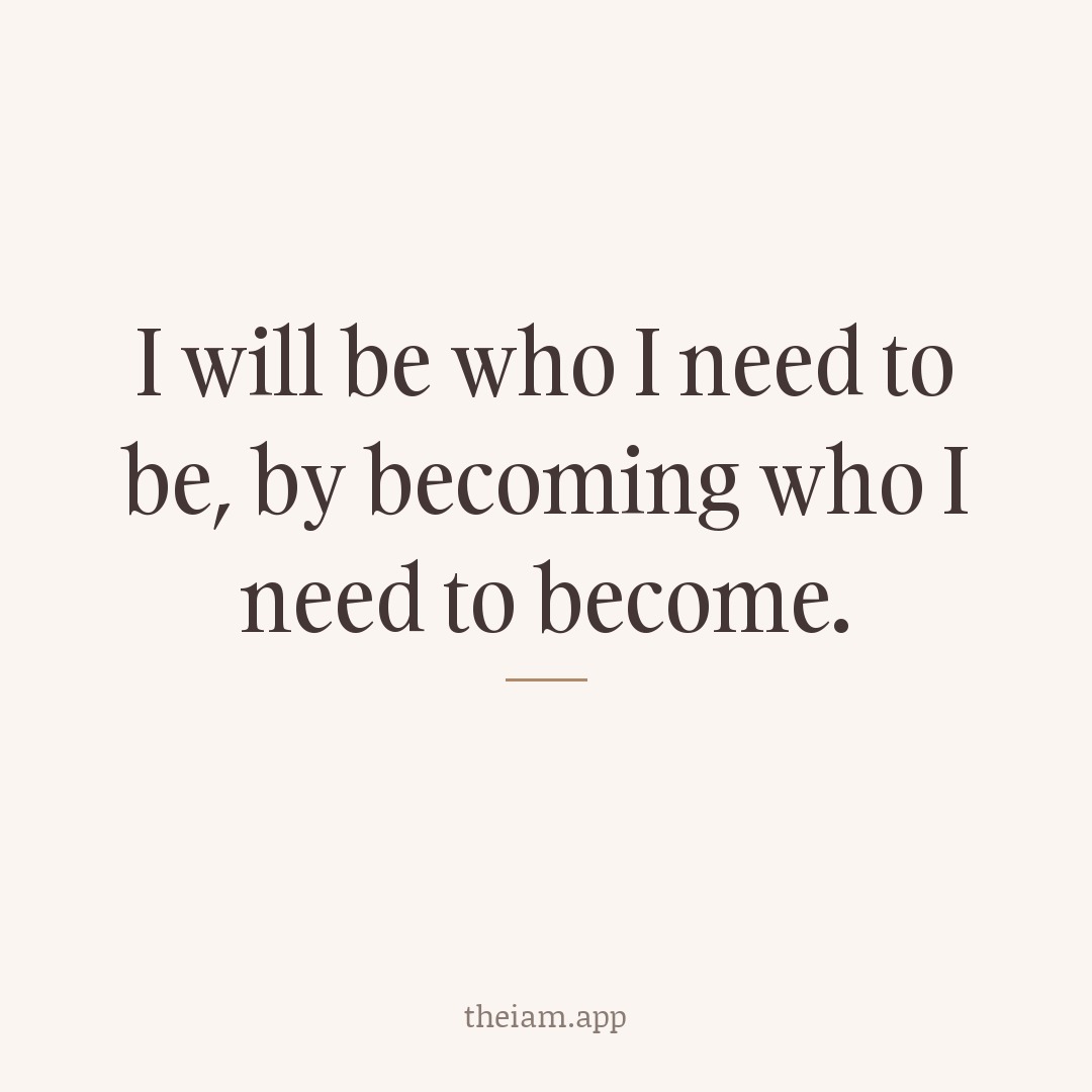 I will be who I need to be, by becoming who I need to become.
