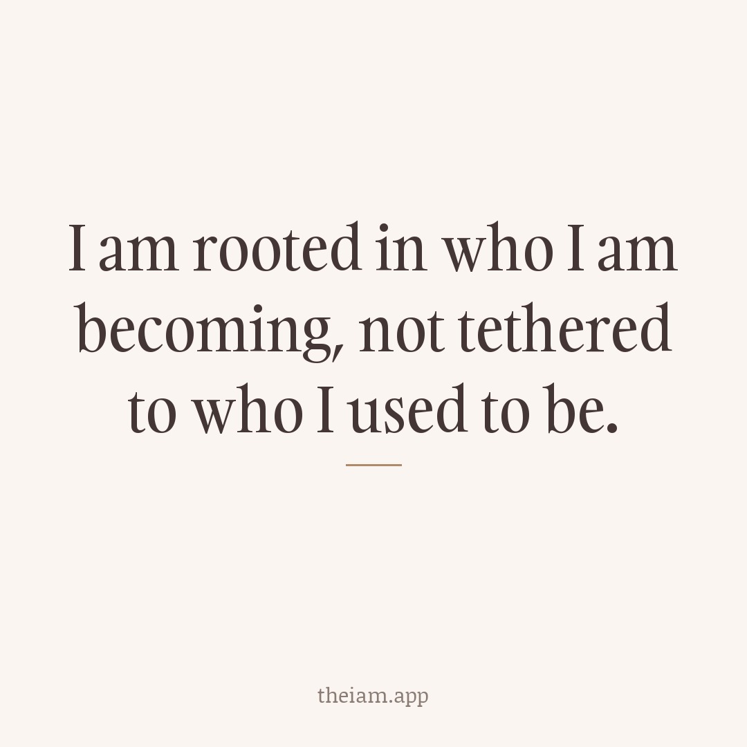 I am rooted in who I am becoming, not tethered to who I used to be.