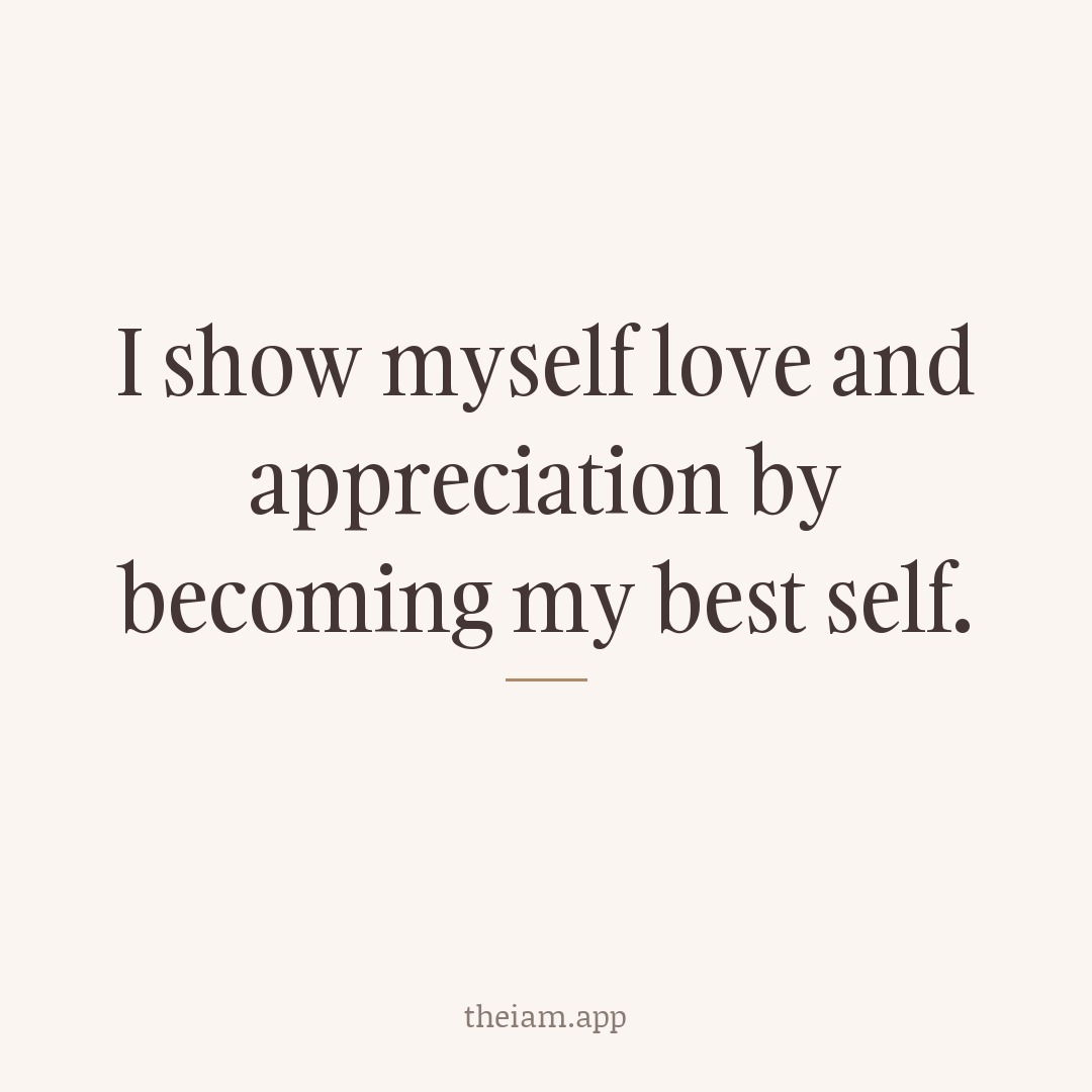 I show myself love and appreciation by becoming my best self.
