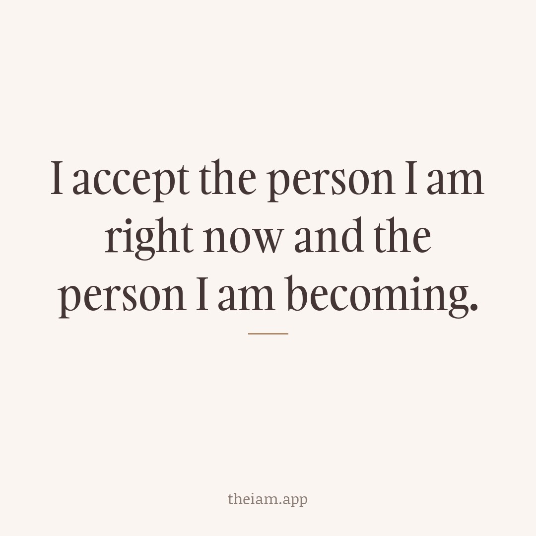 I accept the person I am right now and the person I am becoming.