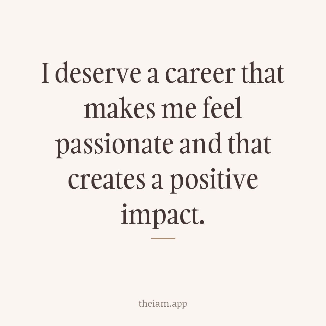 I deserve a career that makes me feel passionate and that creates a positive impact.