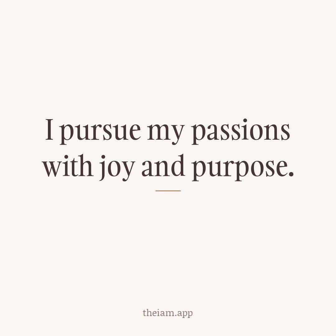 I pursue my passions with joy and purpose.
