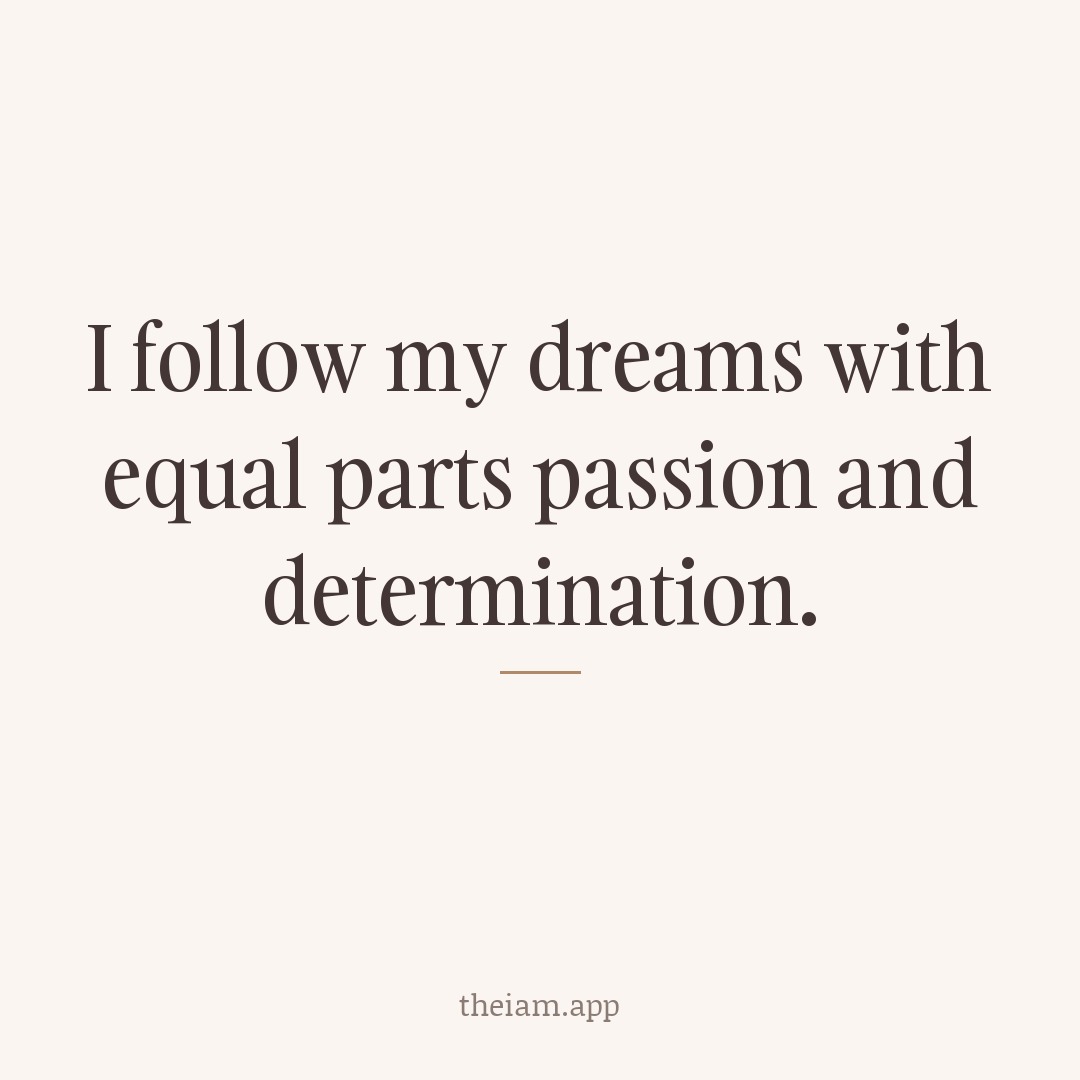 I follow my dreams with equal parts passion and determination.