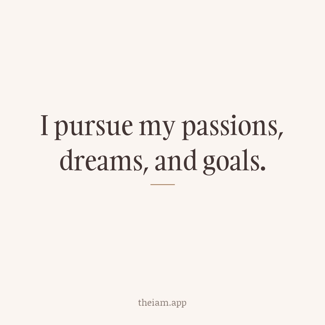 I pursue my passions, dreams, and goals.