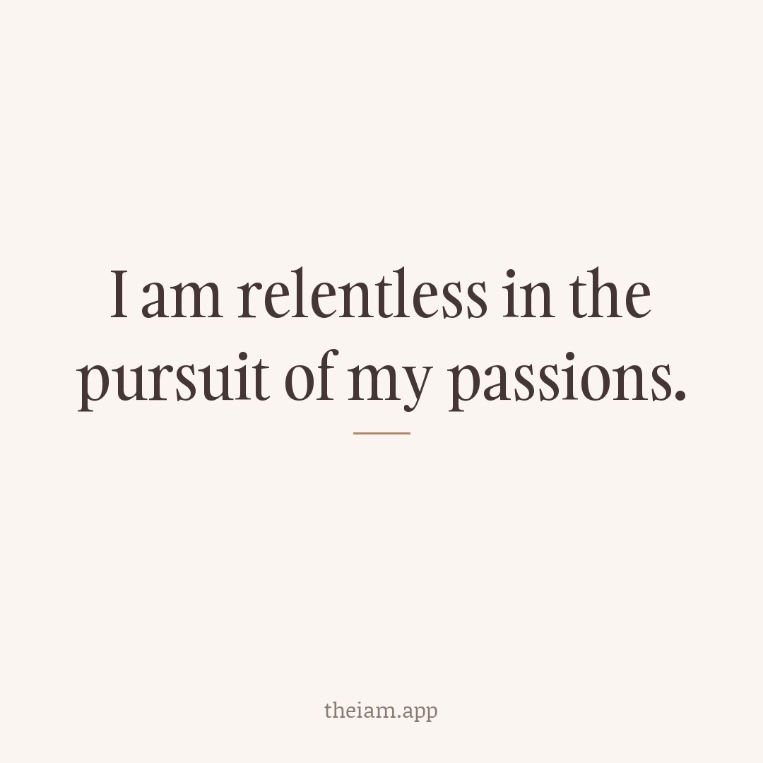I am relentless in the pursuit of my passions.