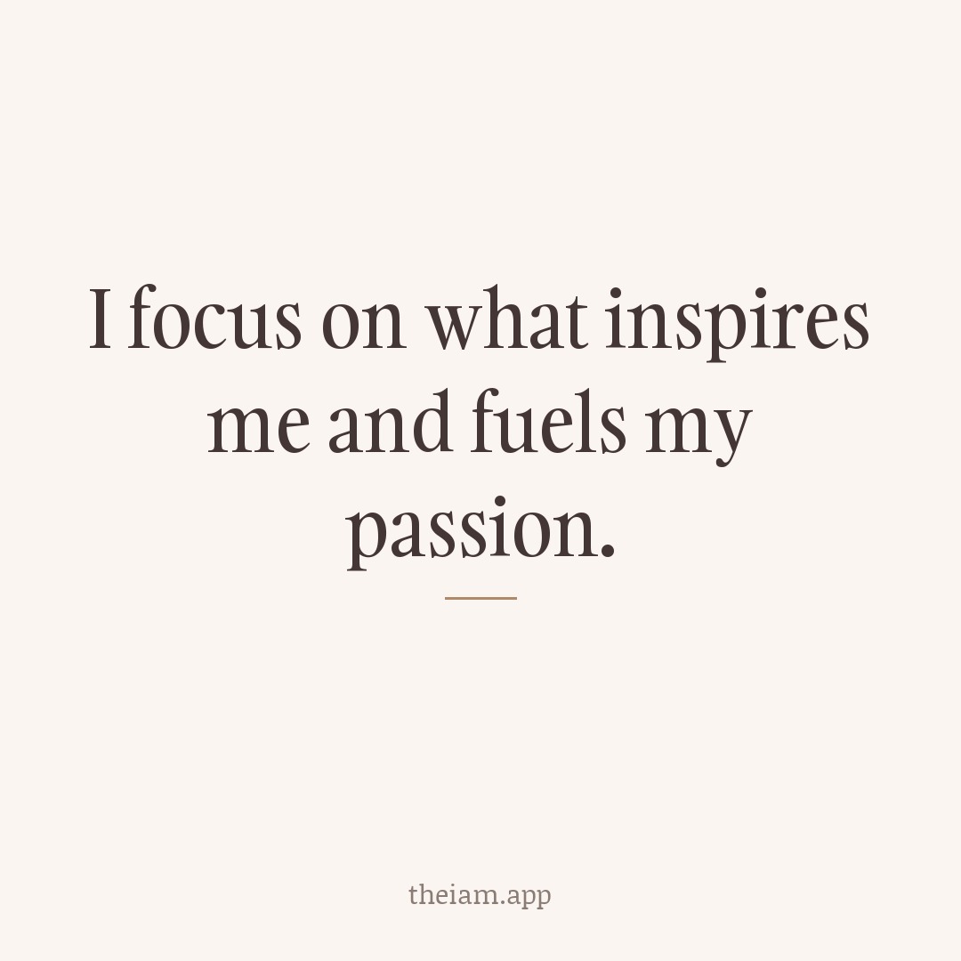 I focus on what inspires me and fuels my passion.
