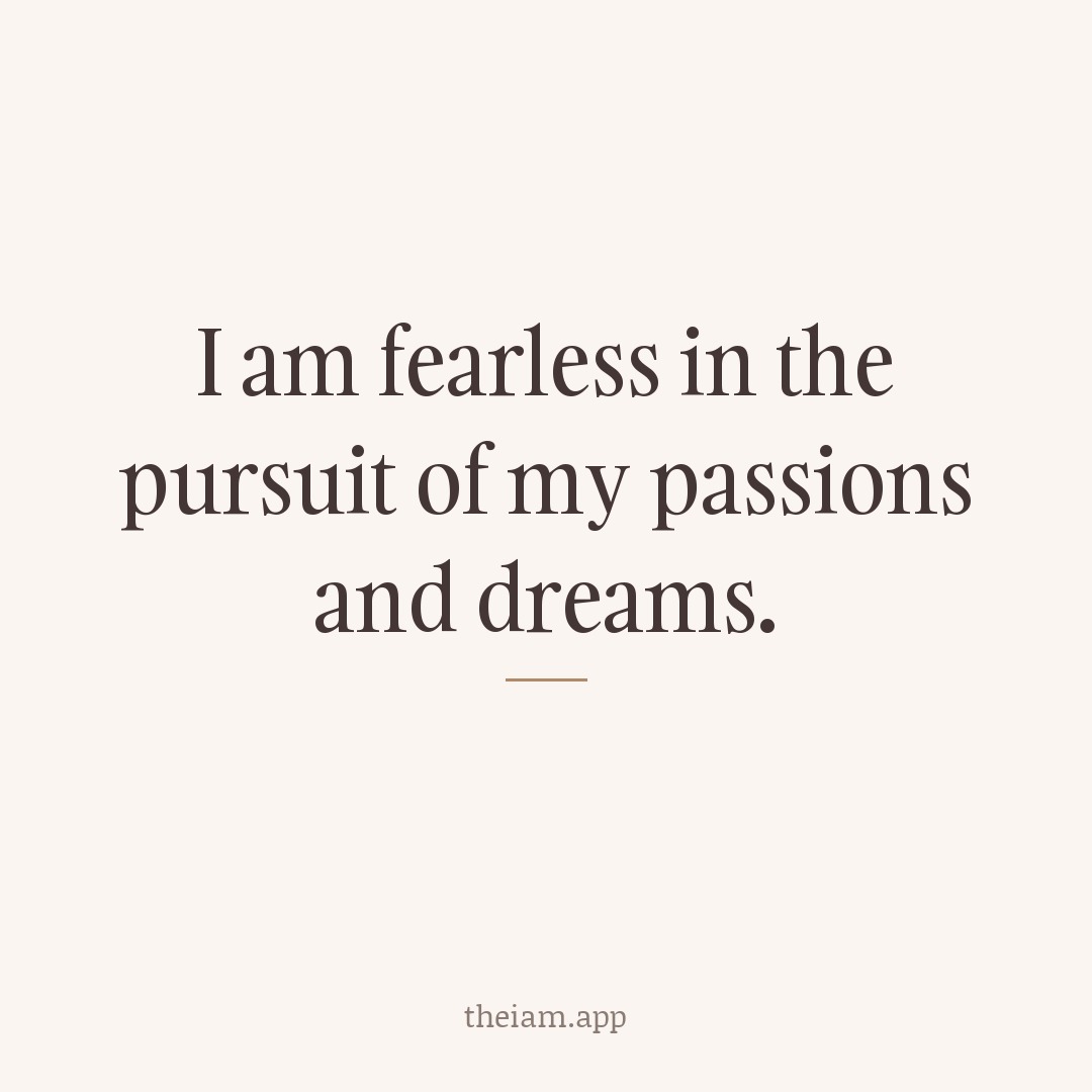 I am fearless in the pursuit of my passions and dreams.